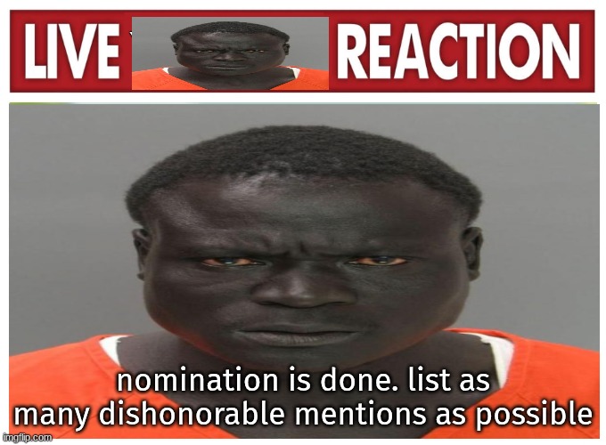live convict reaction | nomination is done. list as many dishonorable mentions as possible | image tagged in live convict reaction | made w/ Imgflip meme maker