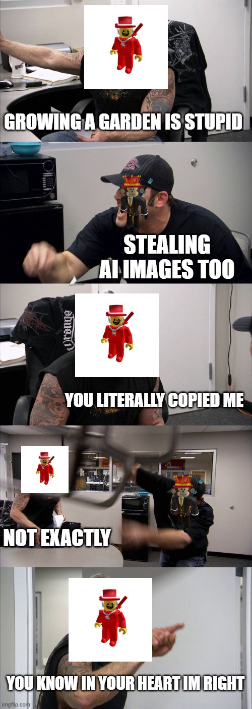 American Chopper Argument | GROWING A GARDEN IS STUPID; STEALING AI IMAGES TOO; YOU LITERALLY COPIED ME; NOT EXACTLY; YOU KNOW IN YOUR HEART IM RIGHT | image tagged in roblox,american chopper argument,memes,discussion,funny | made w/ Imgflip meme maker