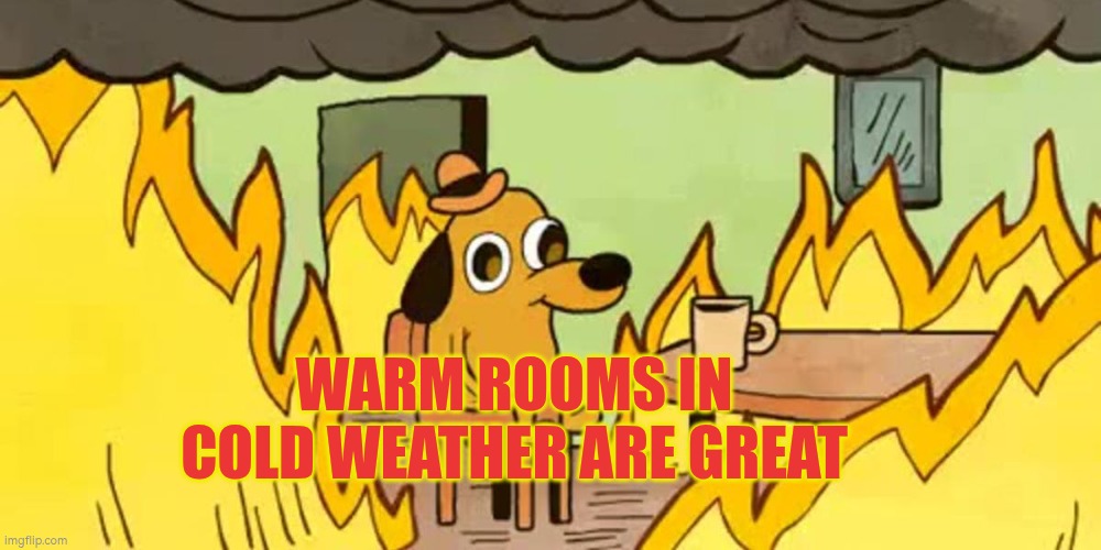 Warm rooms in cold weather are great | WARM ROOMS IN COLD WEATHER ARE GREAT | image tagged in warm,winter is coming,heat,co,comfort | made w/ Imgflip meme maker