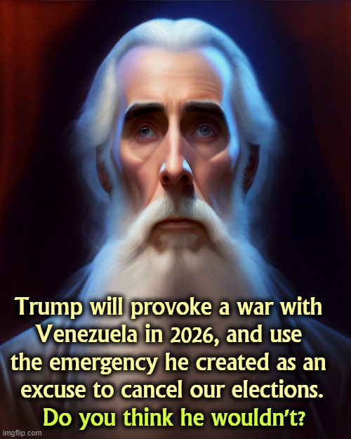Trump will provoke a war with 
Venezuela in 2026, and use 
the emergency he created as an 
excuse to cancel our elections. Do you think he wouldn't? | image tagged in trump,election fraud,fascist,dictator,venezuela,war | made w/ Imgflip meme maker