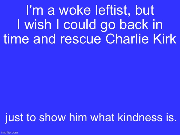 I'm a woke leftist, but I wish I could go back in time and rescue Charlie Kirk; just to show him what kindness is. | made w/ Imgflip meme maker