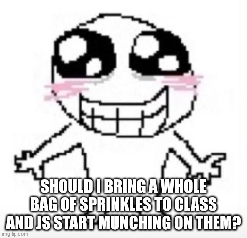 Yippee! | SHOULD I BRING A WHOLE BAG OF SPRINKLES TO CLASS AND JS START MUNCHING ON THEM? | image tagged in yippee | made w/ Imgflip meme maker