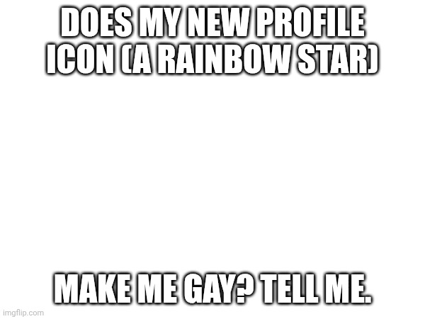. | DOES MY NEW PROFILE ICON (A RAINBOW STAR); MAKE ME GAY? TELL ME. | image tagged in gay,wondering,icon,rainbow | made w/ Imgflip meme maker