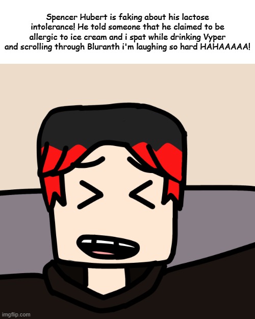William died of laughter while reading Spencer Hubert's posts | Spencer Hubert is faking about his lactose intolerance! He told someone that he claimed to be allergic to ice cream and i spat while drinking Vyper and scrolling through Bluranth i'm laughing so hard HAHAAAAA! | image tagged in william laughing,william,comics,spencer hubert,bluranth | made w/ Imgflip meme maker