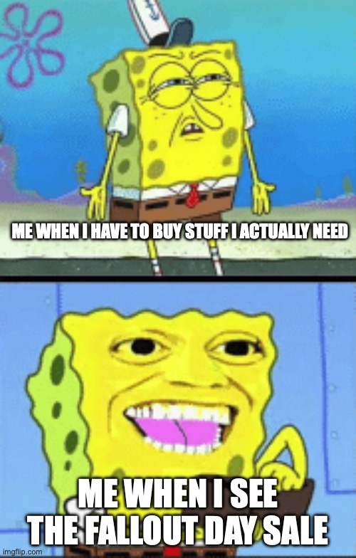 fallout | ME WHEN I HAVE TO BUY STUFF I ACTUALLY NEED; ME WHEN I SEE THE FALLOUT DAY SALE | image tagged in spongebob money | made w/ Imgflip meme maker