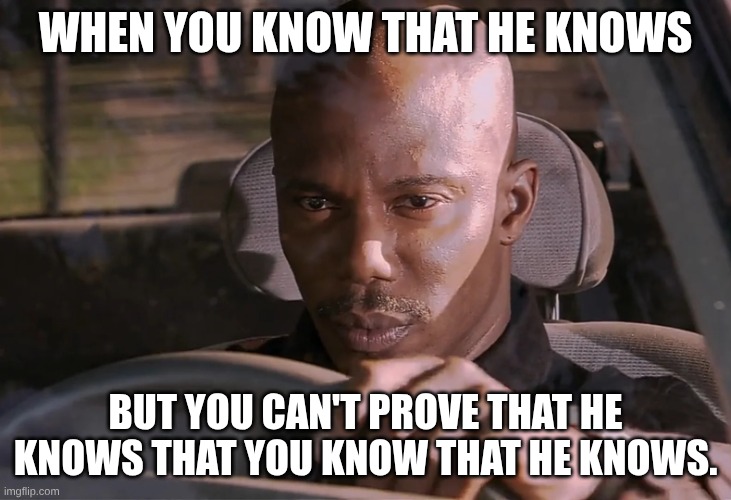 Doakes | WHEN YOU KNOW THAT HE KNOWS BUT YOU CAN'T PROVE THAT HE KNOWS THAT YOU KNOW THAT HE KNOWS. | image tagged in doakes | made w/ Imgflip meme maker