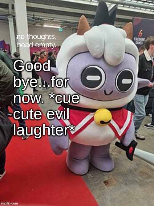 no thoughts. head empty. | Good bye...for now. *cue cute evil laughter* | image tagged in no thoughts head empty | made w/ Imgflip meme maker