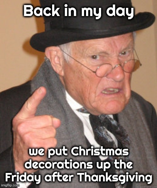 Back In My Day Meme | Back in my day we put Christmas decorations up the Friday after Thanksgiving | image tagged in memes,back in my day | made w/ Imgflip meme maker