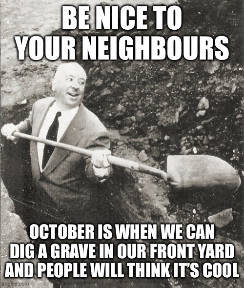 Be nice to your neighbours | BE NICE TO YOUR NEIGHBOURS; OCTOBER IS WHEN WE CAN DIG A GRAVE IN OUR FRONT YARD AND PEOPLE WILL THINK IT’S COOL | image tagged in hitchcock digging grave,be nice,neighbors,halloween,october,neighbours | made w/ Imgflip meme maker