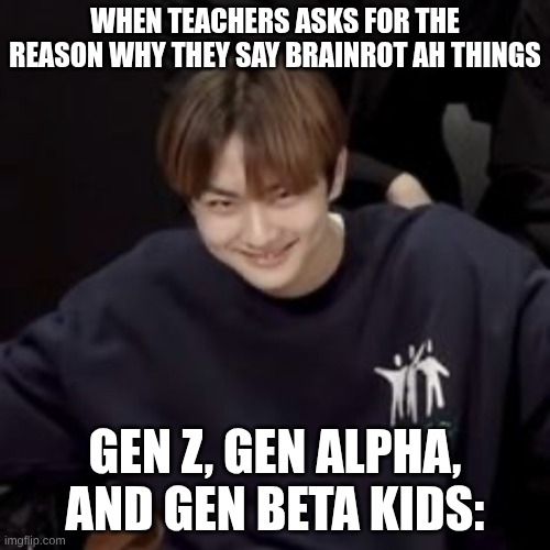 I feel like this is every time I see little kids | WHEN TEACHERS ASKS FOR THE REASON WHY THEY SAY BRAINROT AH THINGS; GEN Z, GEN ALPHA, AND GEN BETA KIDS: | image tagged in jungwon enhypen,hehehe,kids these days | made w/ Imgflip meme maker