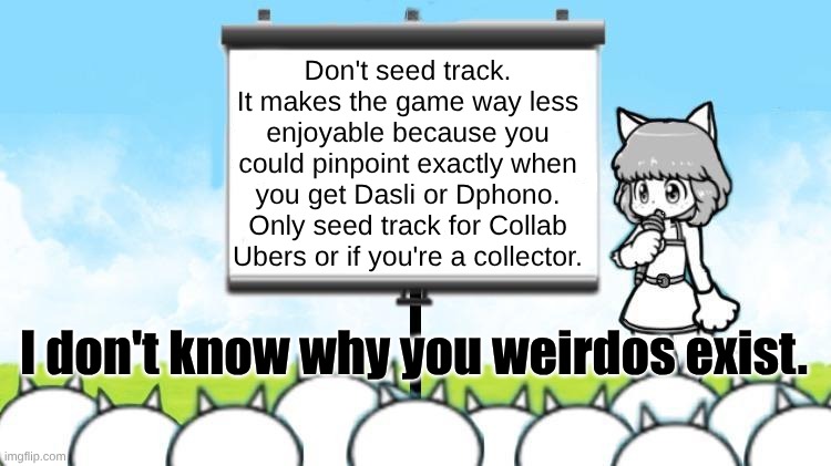 Why seed track? | Don't seed track. It makes the game way less enjoyable because you could pinpoint exactly when you get Dasli or Dphono. Only seed track for Collab Ubers or if you're a collector. I don't know why you weirdos exist. | image tagged in moneko protest | made w/ Imgflip meme maker