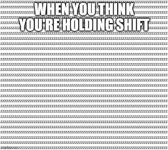 and now you have to delete it all | WHEN YOU THINK YOU'RE HOLDING SHIFT | image tagged in memes | made w/ Imgflip meme maker