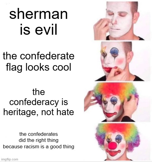 confederates still clown to this day | sherman is evil; the confederate flag looks cool; the confederacy is heritage, not hate; the confederates did the right thing because racism is a good thing | image tagged in memes,clown applying makeup,confederacy,clown,confederate,racism | made w/ Imgflip meme maker