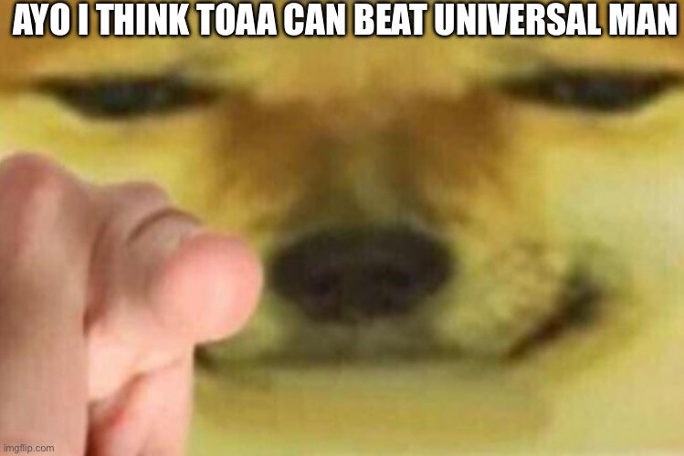 True | AYO I THINK TOAA CAN BEAT UNIVERSAL MAN | image tagged in horny | made w/ Imgflip meme maker