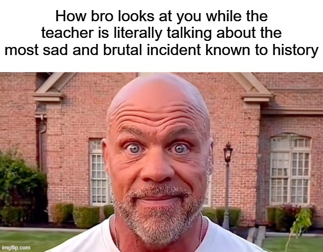 Can never be serious for once | How bro looks at you while the teacher is literally talking about the most sad and brutal incident known to history | image tagged in kurt angle stare,school,relatable memes,meme | made w/ Imgflip meme maker
