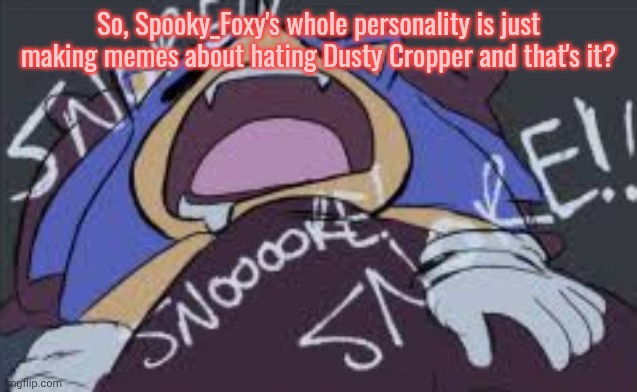 So, Spooky_Foxy's whole personality is just making memes about hating Dusty Cropper and that's it? | made w/ Imgflip meme maker