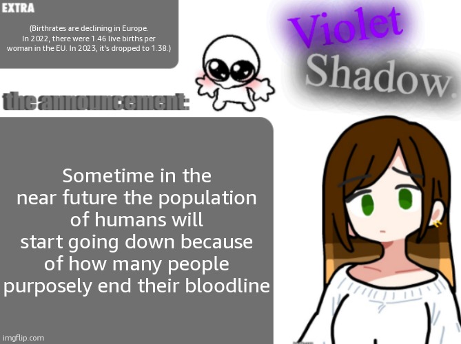 Violet's little announcement template | (Birthrates are declining in Europe. In 2022, there were 1.46 live births per woman in the EU. In 2023, it's dropped to 1.38.); Sometime in the near future the population of humans will start going down because of how many people purposely end their bloodline | image tagged in violet's little announcement template | made w/ Imgflip meme maker