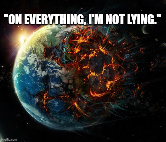 "I would take a bullet for you" | "ON EVERYTHING, I'M NOT LYING." | image tagged in it is the end of the world as we know it,relatable memes,memes | made w/ Imgflip meme maker