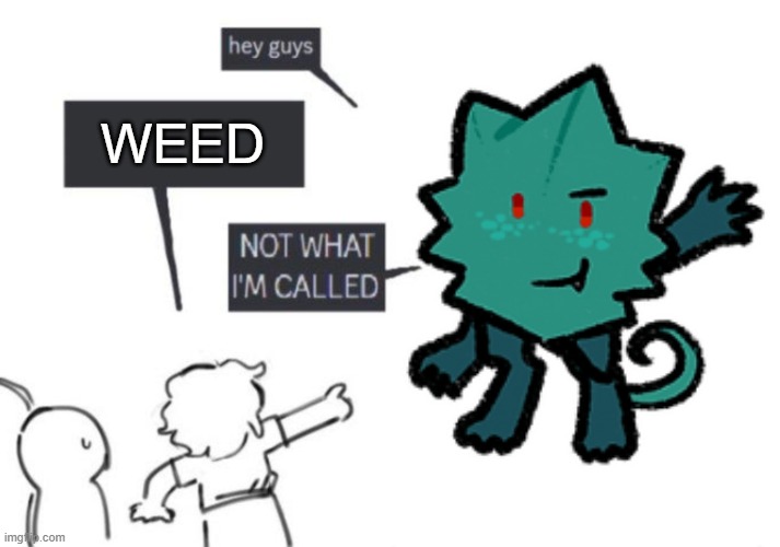 he's so me core | WEED | image tagged in hey guys - not what i'm called | made w/ Imgflip meme maker