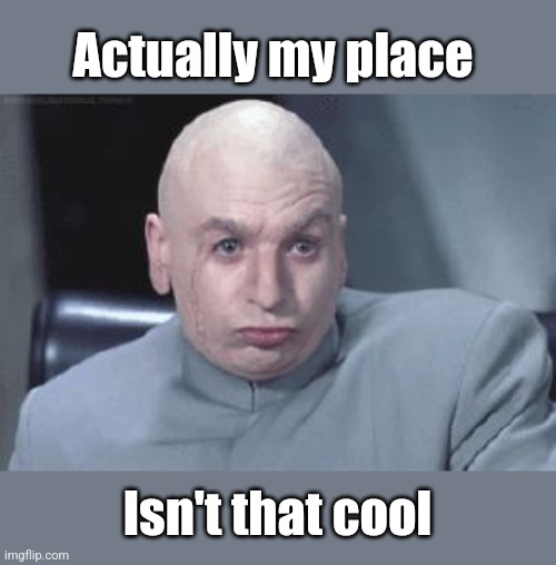 Dr Evil right | Actually my place Isn't that cool | image tagged in dr evil right | made w/ Imgflip meme maker