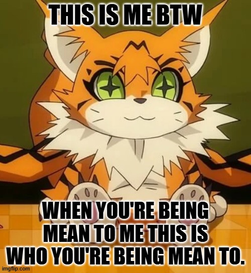 This is me btw | THIS IS ME BTW; WHEN YOU'RE BEING MEAN TO ME THIS IS WHO YOU'RE BEING MEAN TO. | image tagged in digimon,digimon adventure tri,digimon adventure,meicoomon,this is me btw,anime | made w/ Imgflip meme maker
