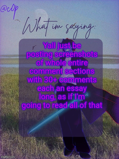 c0p template by Grace | Yall just be posting screenshots of whole entire comment sections with 30+ comments each an essay long, as if I'm going to read all of that | image tagged in c0p template by grace | made w/ Imgflip meme maker