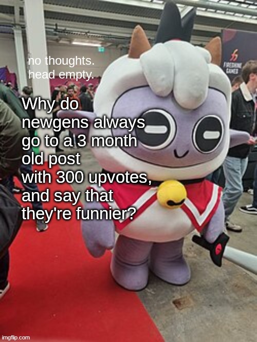 no thoughts. head empty. | Why do newgens always go to a 3 month old post with 300 upvotes, and say that they're funnier? | image tagged in no thoughts head empty | made w/ Imgflip meme maker