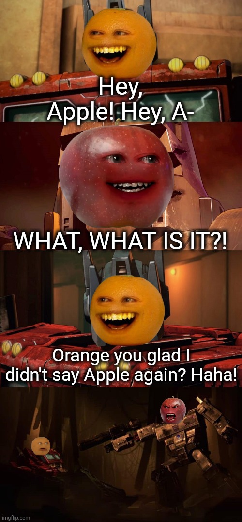 Annoying orange, why not? | Hey, Apple! Hey, A-; WHAT, WHAT IS IT?! Orange you glad I didn't say Apple again? Haha! | image tagged in optimus prime dad joke netflix,annoying orange | made w/ Imgflip meme maker