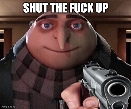 Gru Gun | SHUT THE FUCK UP | image tagged in gru gun | made w/ Imgflip meme maker