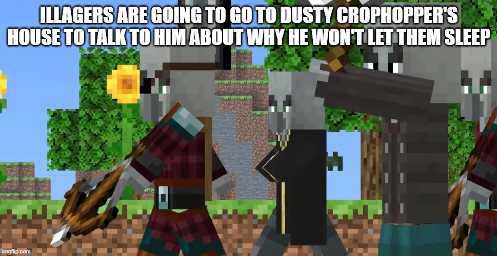Pillager Patrol | ILLAGERS ARE GOING TO GO TO DUSTY CROPHOPPER'S HOUSE TO TALK TO HIM ABOUT WHY HE WON'T LET THEM SLEEP | image tagged in pillager patrol | made w/ Imgflip meme maker