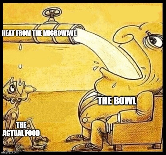 *sad cold food noises* | HEAT FROM THE MICROWAVE; THE BOWL; THE ACTUAL FOOD | image tagged in fat guy drinking water,microwave,food,oh wow are you actually reading these tags | made w/ Imgflip meme maker