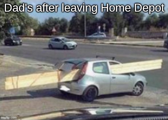 Shipping too much | Dad's after leaving Home Depot | image tagged in dad's be like,home depot,memes,fun,relatable,car | made w/ Imgflip meme maker