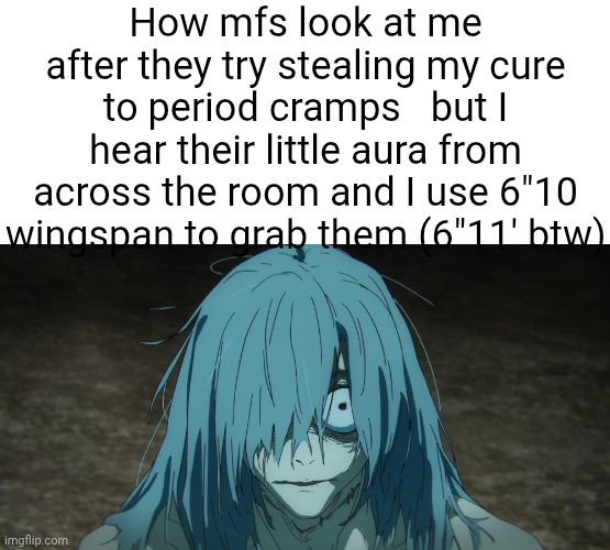 Mahito is scared | How mfs look at me after they try stealing my cure to period cramps   but I hear their little aura from across the room and I use 6"10 wingspan to grab them (6"11' btw) | image tagged in mahito is scared | made w/ Imgflip meme maker