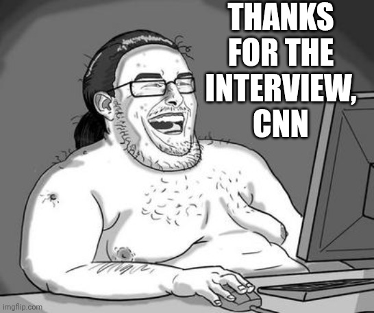 Basement dweller | THANKS FOR THE
 INTERVIEW, 
CNN | image tagged in basement dweller | made w/ Imgflip meme maker