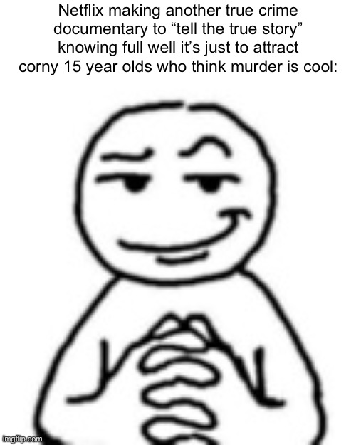 . | Netflix making another true crime documentary to “tell the true story” knowing full well it’s just to attract corny 15 year olds who think murder is cool: | made w/ Imgflip meme maker