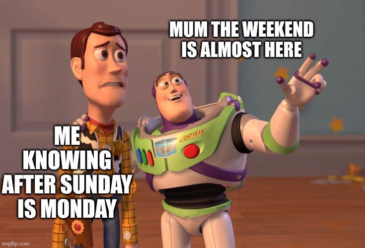 the week | MUM THE WEEKEND IS ALMOST HERE; ME KNOWING AFTER SUNDAY IS MONDAY | image tagged in memes,x x everywhere | made w/ Imgflip meme maker