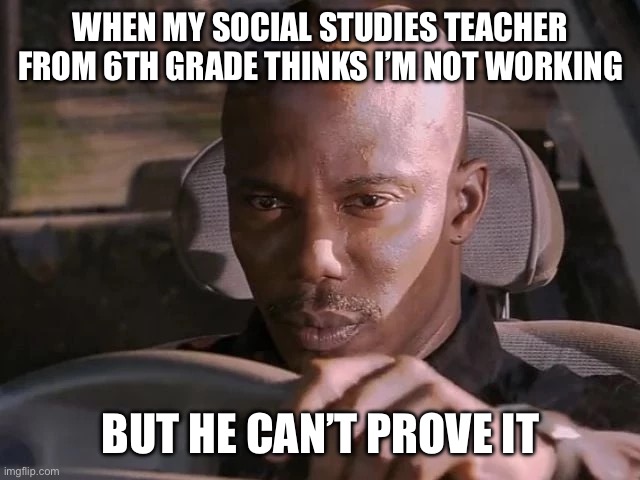 He can’t prove it | WHEN MY SOCIAL STUDIES TEACHER FROM 6TH GRADE THINKS I’M NOT WORKING; BUT HE CAN’T PROVE IT | image tagged in dexter can't prove it | made w/ Imgflip meme maker
