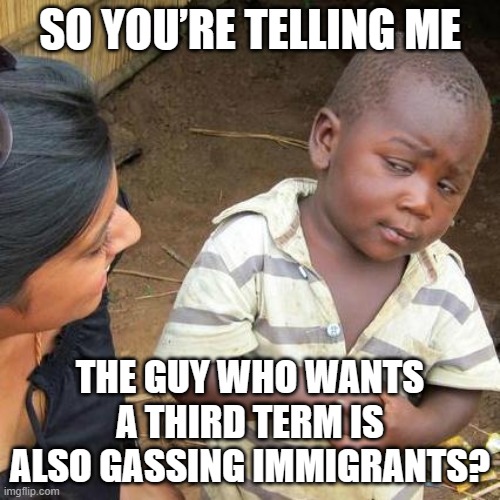 Trump’s immigration squad is using ‘chemical agents’ on people in Chicago | SO YOU’RE TELLING ME; THE GUY WHO WANTS A THIRD TERM IS ALSO GASSING IMMIGRANTS? | image tagged in memes,third world skeptical kid,breaking news,immigration,illegal immigration,donald trump | made w/ Imgflip meme maker