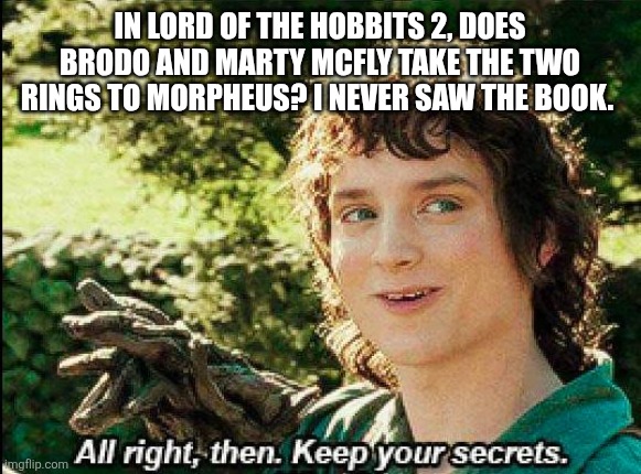 Keep your secrets | IN LORD OF THE HOBBITS 2, DOES BRODO AND MARTY MCFLY TAKE THE TWO RINGS TO MORPHEUS? I NEVER SAW THE BOOK. | image tagged in keep your secrets | made w/ Imgflip meme maker