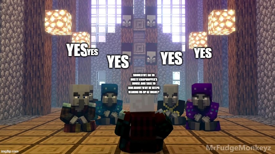 Illager Discussion | YES; YES; YES; YES; YES; SHOULD WE GO TO DUSTY CROPHOPPER'S HOUSE AND TALK TO HIM ABOUT WHY HE KEEPS WAKING US UP AT NIGHT? | image tagged in illager discussion | made w/ Imgflip meme maker