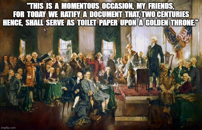 Heritage Bequeathed | "THIS  IS  A  MOMENTOUS  OCCASION,  MY  FRIENDS,  FOR  TODAY  WE  RATIFY  A  DOCUMENT  THAT, TWO CENTURIES HENCE,  SHALL  SERVE  AS  TOILET  PAPER  UPON  A  GOLDEN  THRONE." | image tagged in the constitution | made w/ Imgflip meme maker