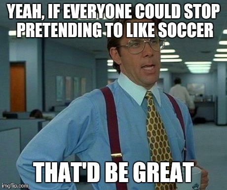 That Would Be Great Meme | YEAH, IF EVERYONE COULD STOP PRETENDING TO LIKE SOCCER THAT'D BE GREAT | image tagged in memes,that would be great,AdviceAnimals | made w/ Imgflip meme maker