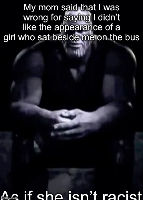 Thanos sitting | My mom said that I was wrong for saying I didn’t like the appearance of a girl who sat beside me on the bus; As if she isn’t racist | image tagged in thanos sitting | made w/ Imgflip meme maker