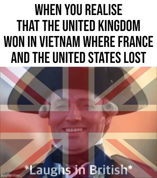 You don't think 'Britain' when you think of the Vietnam War but oddly enough we won when France and the USA couldn't. | When you realise that the United Kingdom won in Vietnam where France and the United States Lost | image tagged in laughs in british | made w/ Imgflip meme maker