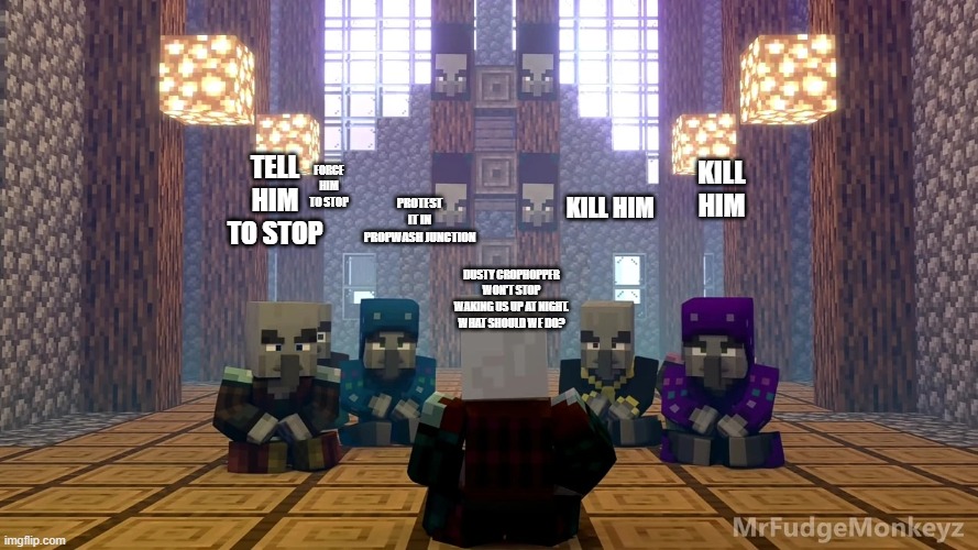 Illager Discussion | FORCE HIM TO STOP; TELL HIM TO STOP; KILL HIM; PROTEST IT IN PROPWASH JUNCTION; KILL HIM; DUSTY CROPHOPPER WON'T STOP WAKING US UP AT NIGHT. WHAT SHOULD WE DO? | image tagged in illager discussion | made w/ Imgflip meme maker