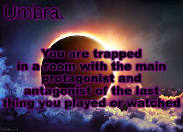 Umbra temp | You are trapped in a room with the main protagonist and antagonist of the last thing you played or watched | image tagged in umbra temp | made w/ Imgflip meme maker
