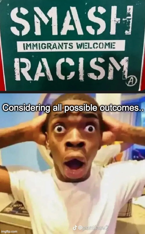 Smash immigrants welcome racism | Considering all possible outcomes.. | image tagged in shocked black guy,racism,immigrants,racist,funny,messed up | made w/ Imgflip meme maker