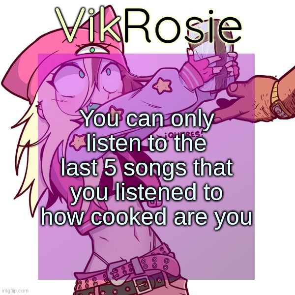 Rose's ISSBROKIE temp | You can only listen to the last 5 songs that you listened to how cooked are you | image tagged in rose's issbrokie temp | made w/ Imgflip meme maker