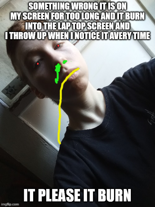 Dusting on my screen time is ruin. | SOMETHING WRONG IT IS ON MY SCREEN FOR TOO LONG AND IT BURN INTO THE LAP TOP SCREEN AND I THROW UP WHEN I NOTICE IT AVERY TIME; IT PLEASE IT BURN | image tagged in my teplate | made w/ Imgflip meme maker