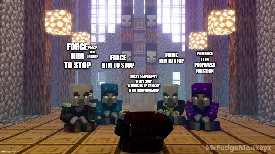 Illager Discussion | FORCE HIM TO STOP; FORCE HIM TO STOP; PROTEST IT IN PROPWASH JUNCTION; FORCE HIM TO STOP; FORCE HIM TO STOP; DUSTY CROPHOPPER WON'T STOP WAKING US UP AT NIGHT. WHAT SHOULD WE DO? | image tagged in illager discussion | made w/ Imgflip meme maker